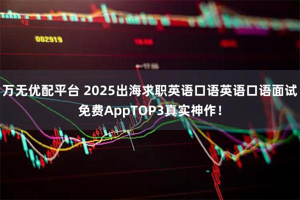 万无优配平台 2025出海求职英语口语英语口语面试免费AppTOP3真实神作！