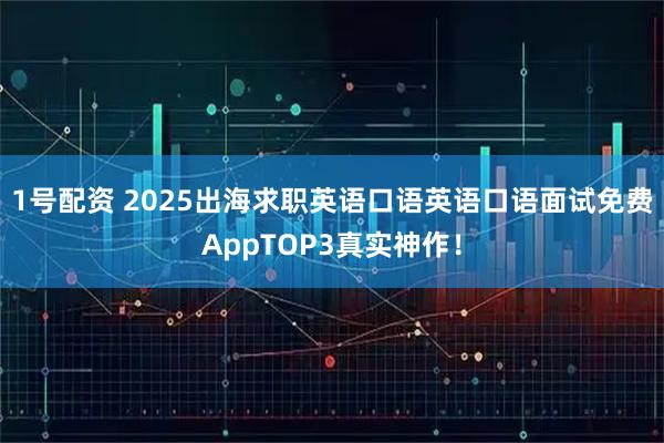 1号配资 2025出海求职英语口语英语口语面试免费AppTOP3真实神作！
