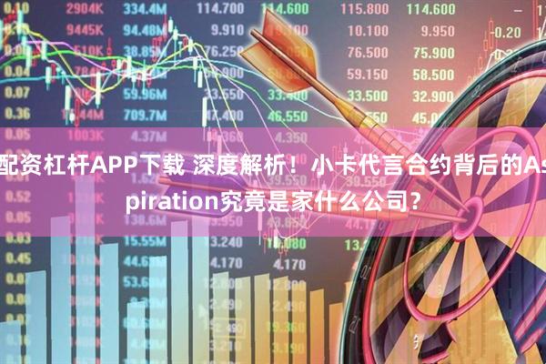 配资杠杆APP下载 深度解析！小卡代言合约背后的Aspiration究竟是家什么公司？