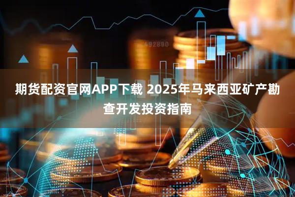 期货配资官网APP下载 2025年马来西亚矿产勘查开发投资指南