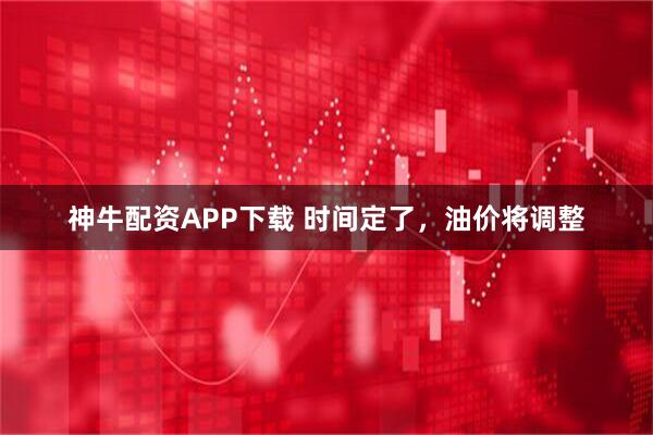 神牛配资APP下载 时间定了，油价将调整