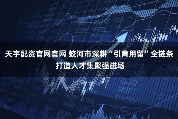 天宇配资官网官网 蛟河市深耕“引育用留”全链条 打造人才集聚强磁场