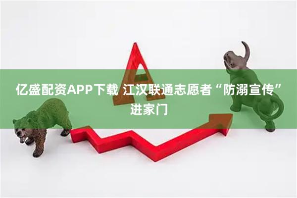 亿盛配资APP下载 江汉联通志愿者“防溺宣传”进家门