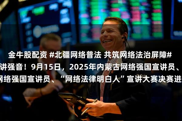 金牛股配资 #北疆网络普法 共筑网络法治屏障# 聆听“法律明白人”的宣讲强音！9月15日，2025年内蒙古网络强国宣讲员、“网络法律明白人”宣讲大赛决赛进行时#搜狐#
