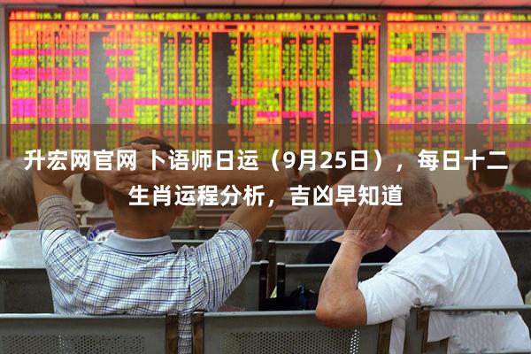 升宏网官网 卜语师日运（9月25日），每日十二生肖运程分析，吉凶早知道