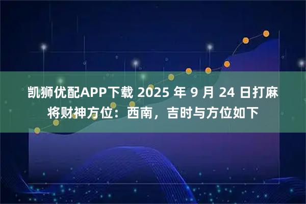 凯狮优配APP下载 2025 年 9 月 24 日打麻将财神方位：西南，吉时与方位如下