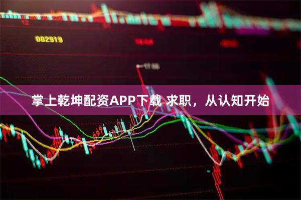 掌上乾坤配资APP下载 求职，从认知开始