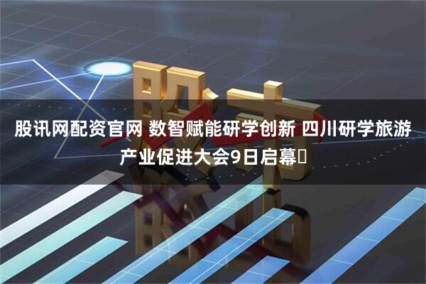 股讯网配资官网 数智赋能研学创新 四川研学旅游产业促进大会9日启幕​