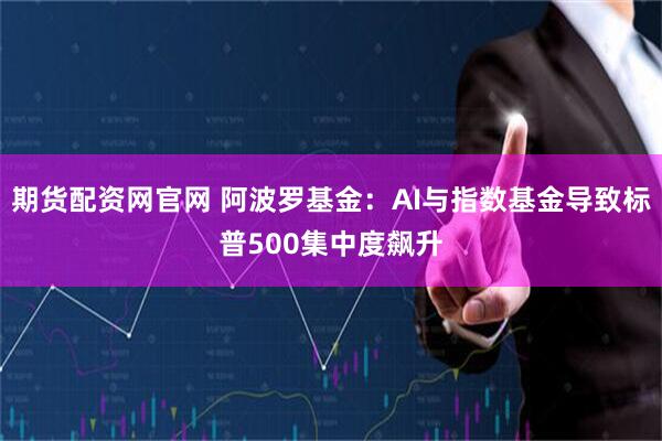 期货配资网官网 阿波罗基金:AI与指数基金导致标普500集中度飙升