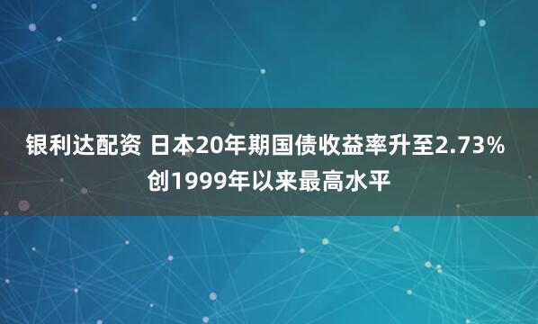 银利达配资 日本20年期国债收益率升至2.73% 创1999年以来最高水平