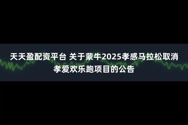 天天盈配资平台 关于蒙牛2025孝感马拉松取消孝爱欢乐跑项目的公告