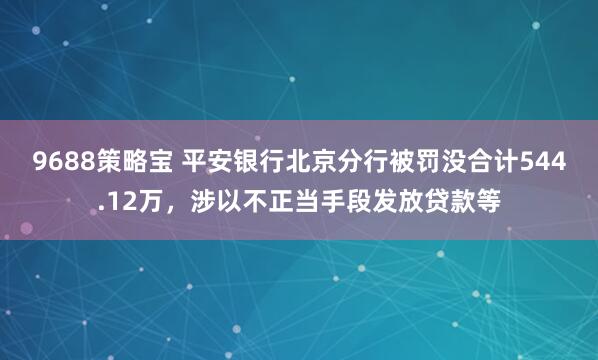 9688策略宝 平安银行北京分行被罚没合计544.12万，涉以不正当手段发放贷款等