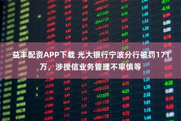 益丰配资APP下载 光大银行宁波分行被罚171万，涉授信业务管理不审慎等