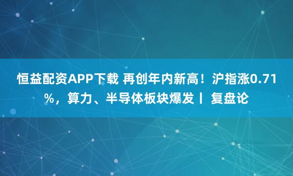 恒益配资APP下载 再创年内新高！沪指涨0.71%，算力、半导体板块爆发丨 复盘论