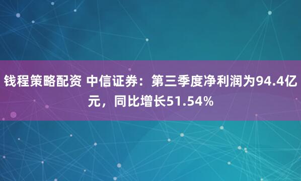 钱程策略配资 中信证券：第三季度净利润为94.4亿元，同比增长51.54%