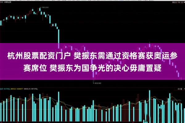 杭州股票配资门户 樊振东需通过资格赛获奥运参赛席位 樊振东为国争光的决心毋庸置疑