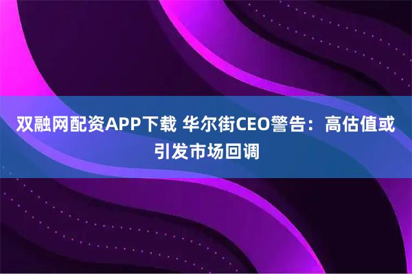 双融网配资APP下载 华尔街CEO警告：高估值或引发市场回调