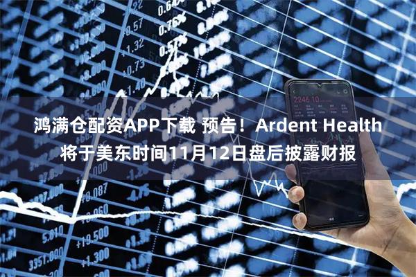 鸿满仓配资APP下载 预告！Ardent Health将于美东时间11月12日盘后披露财报