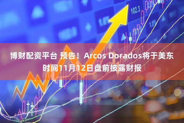 博财配资平台 预告！Arcos Dorados将于美东时间11月12日盘前披露财报