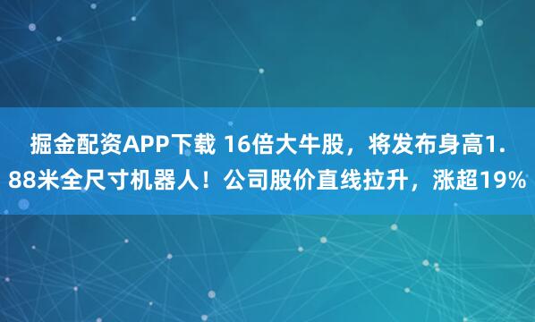 掘金配资APP下载 16倍大牛股，将发布身高1.88米全尺寸机器人！公司股价直线拉升，涨超19%