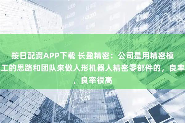 按日配资APP下载 长盈精密：公司是用精密模具加工的思路和团队来做人形机器人精密零部件的，良率很高