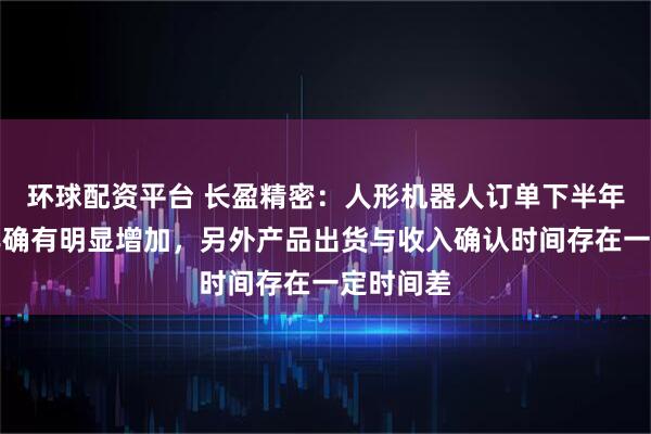 环球配资平台 长盈精密：人形机器人订单下半年比上半年确有明显增加，另外产品出货与收入确认时间存在一定时间差