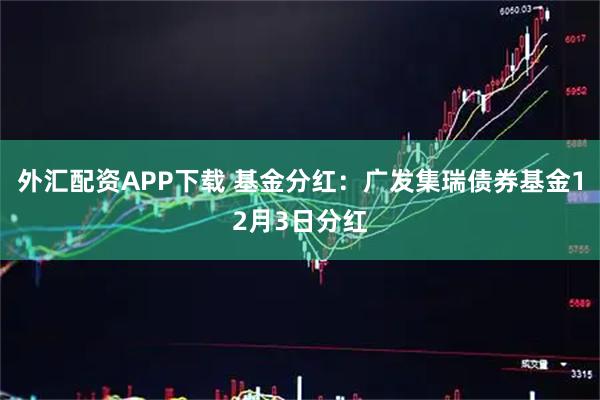 外汇配资APP下载 基金分红：广发集瑞债券基金12月3日分红