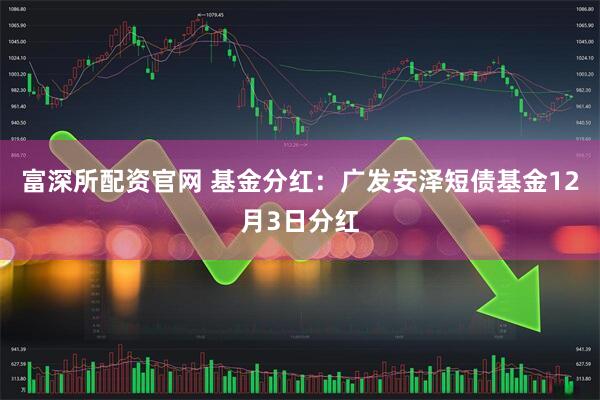 富深所配资官网 基金分红：广发安泽短债基金12月3日分红