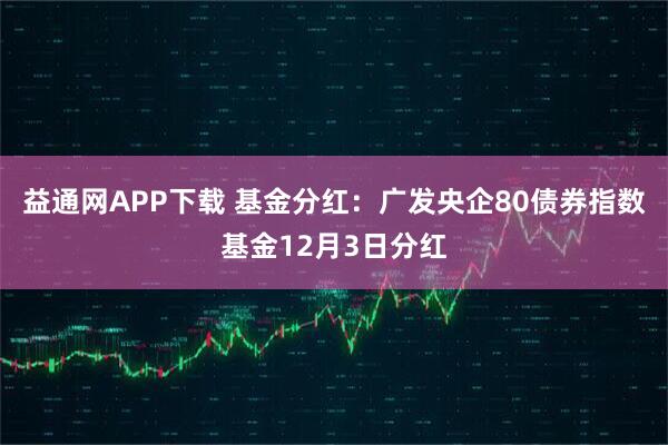 益通网APP下载 基金分红：广发央企80债券指数基金12月3日分红