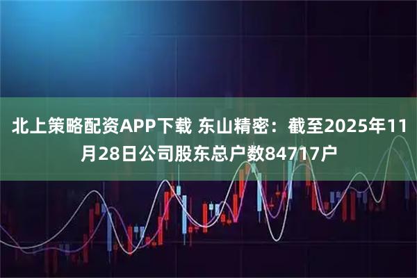 北上策略配资APP下载 东山精密：截至2025年11月28日公司股东总户数84717户