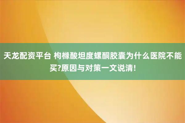 天龙配资平台 枸橼酸坦度螺酮胶囊为什么医院不能买?原因与对策一文说清!