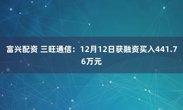 富兴配资 三旺通信：12月12日获融资买入441.76万元