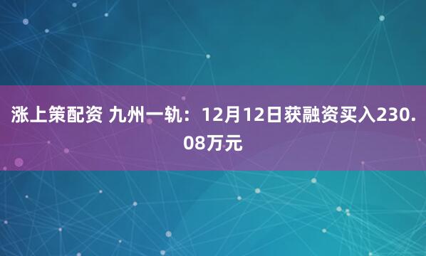 涨上策配资 九州一轨：12月12日获融资买入230.08万元