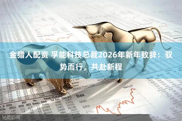 金猎人配资 孚能科技总裁2026年新年致辞：驭势而行，共赴新程