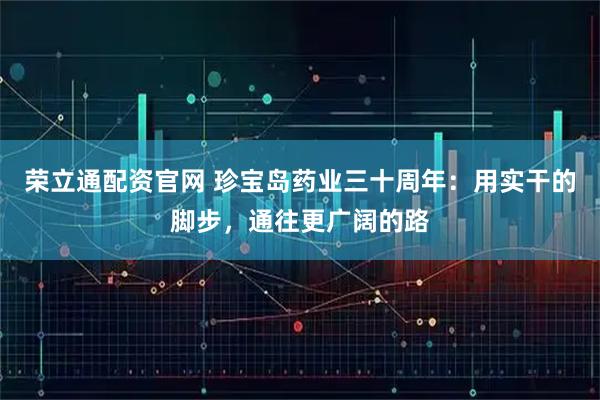 荣立通配资官网 珍宝岛药业三十周年：用实干的脚步，通往更广阔的路