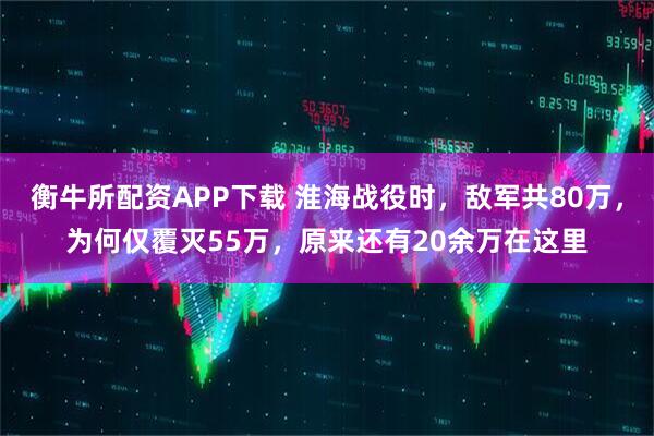 衡牛所配资APP下载 淮海战役时，敌军共80万，为何仅覆灭55万，原来还有20余万在这里