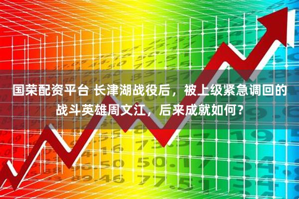 国荣配资平台 长津湖战役后，被上级紧急调回的战斗英雄周文江，后来成就如何？