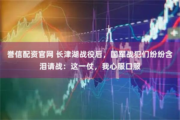 誉信配资官网 长津湖战役后，国军战犯们纷纷含泪请战：这一仗，我心服口服