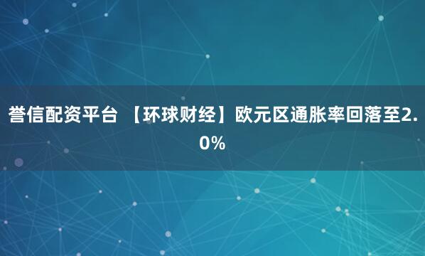 誉信配资平台 【环球财经】欧元区通胀率回落至2.0%
