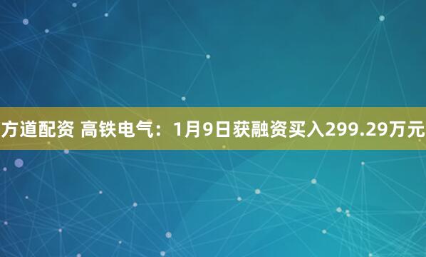 方道配资 高铁电气：1月9日获融资买入299.29万元