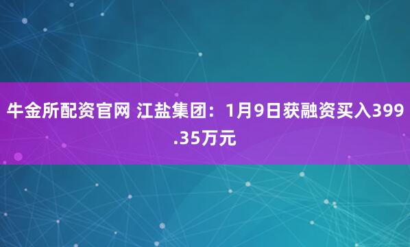 牛金所配资官网 江盐集团：1月9日获融资买入399.35万元