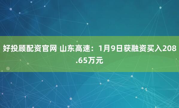 好投顾配资官网 山东高速：1月9日获融资买入208.65万元