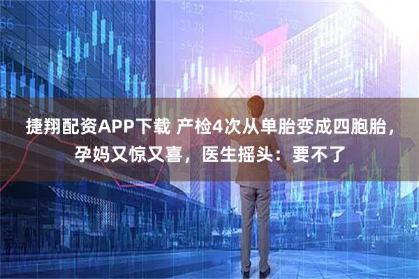 捷翔配资APP下载 产检4次从单胎变成四胞胎，孕妈又惊又喜，医生摇头：要不了