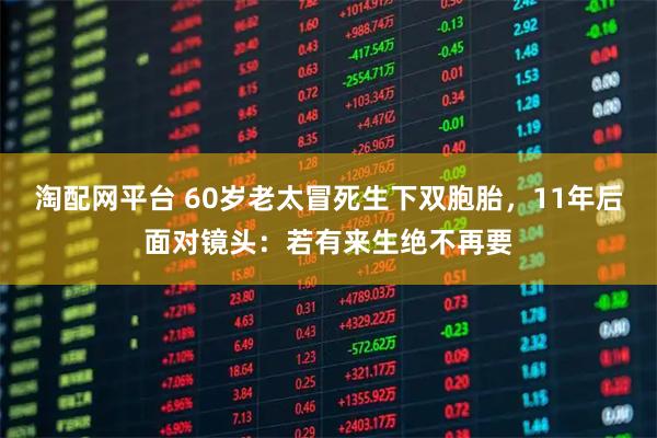 淘配网平台 60岁老太冒死生下双胞胎，11年后面对镜头：若有来生绝不再要
