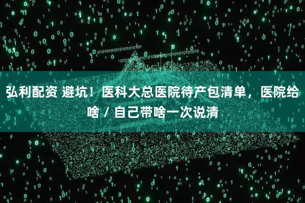 弘利配资 避坑！医科大总医院待产包清单，医院给啥 / 自己带啥一次说清