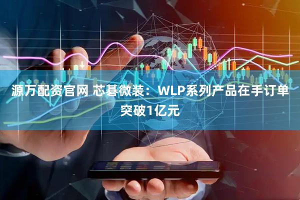 源万配资官网 芯碁微装：WLP系列产品在手订单突破1亿元