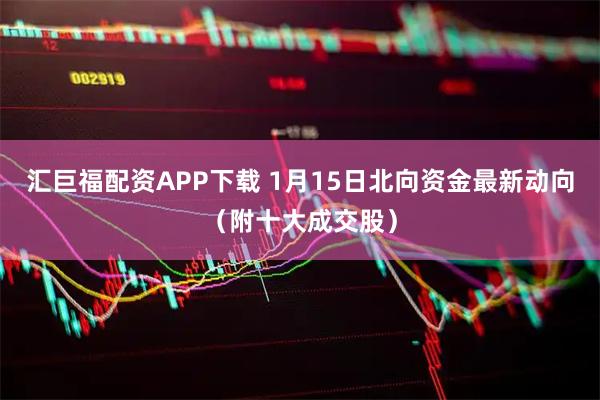 汇巨福配资APP下载 1月15日北向资金最新动向（附十大成交股）