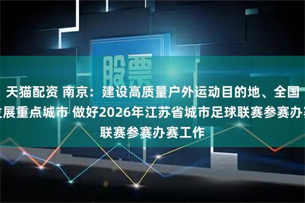 天猫配资 南京：建设高质量户外运动目的地、全国足球发展重点城市 做好2026年江苏省城市足球联赛参赛办赛工作