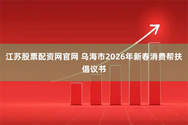 江苏股票配资网官网 乌海市2026年新春消费帮扶倡议书
