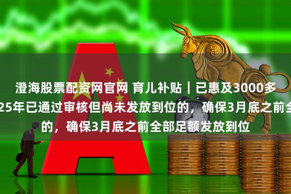 澄海股票配资网官网 育儿补贴｜已惠及3000多万名婴幼儿；2025年已通过审核但尚未发放到位的，确保3月底之前全部足额发放到位